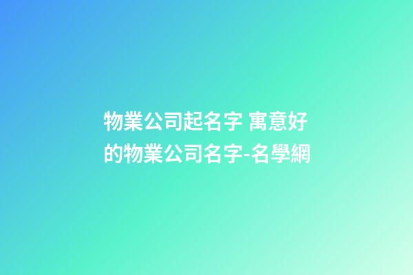 物業公司起名字 寓意好的物業公司名字-名學網